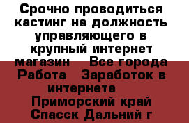 Срочно проводиться кастинг на должность управляющего в крупный интернет-магазин. - Все города Работа » Заработок в интернете   . Приморский край,Спасск-Дальний г.